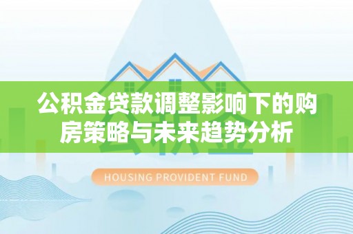 英吉沙公积金贷款调整影响下的购房策略与未来趋势分析