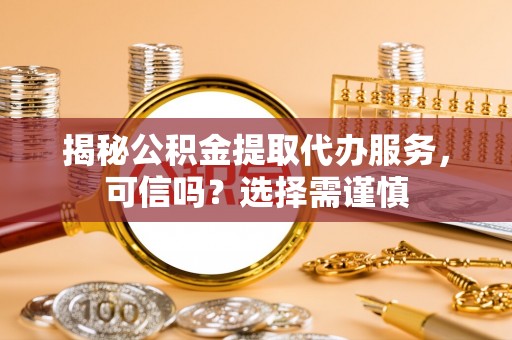 英吉沙揭秘公积金提取代办服务，可信吗？选择需谨慎