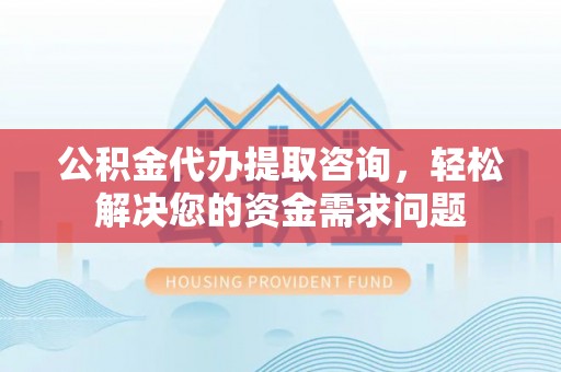 英吉沙公积金代办提取咨询，轻松解决您的资金需求问题