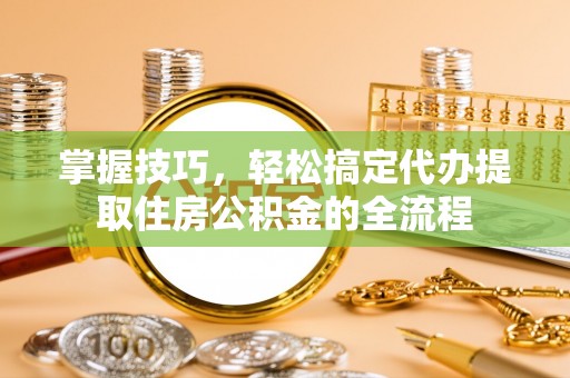 英吉沙掌握技巧，轻松搞定代办提取住房公积金的全流程