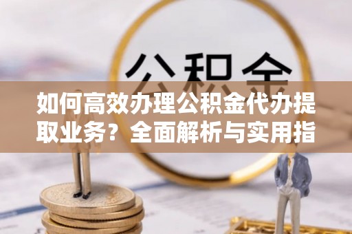 英吉沙如何高效办理公积金代办提取业务？全面解析与实用指南