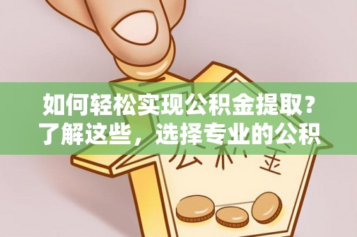英吉沙如何轻松实现公积金提取？了解这些，选择专业的公积金提取代办服务