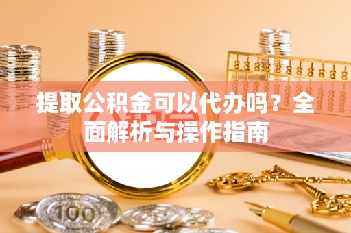 英吉沙提取公积金可以代办吗？全面解析与操作指南