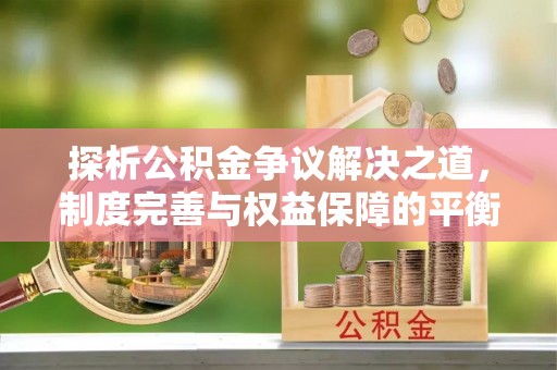 英吉沙探析公积金争议解决之道，制度完善与权益保障的平衡点