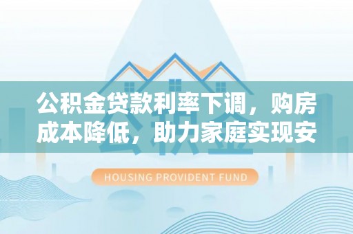 英吉沙公积金贷款利率下调，购房成本降低，助力家庭实现安居梦