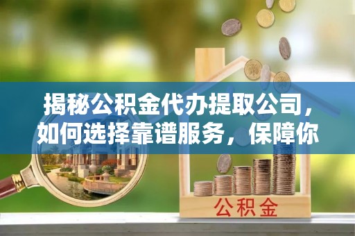 英吉沙揭秘公积金代办提取公司，如何选择靠谱服务，保障你的资金安全
