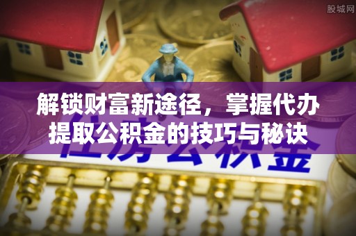 英吉沙解锁财富新途径，掌握代办提取公积金的技巧与秘诀