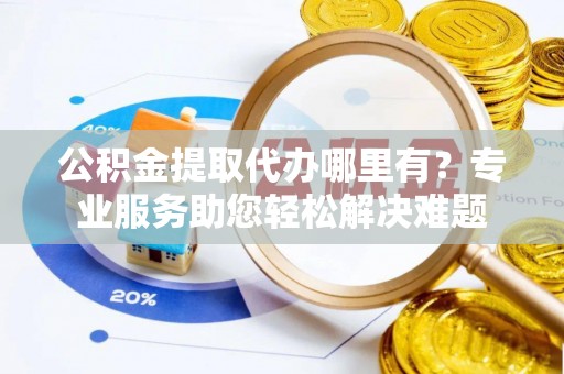 英吉沙公积金提取代办哪里有？专业服务助您轻松解决难题