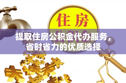 英吉沙提取住房公积金代办服务，省时省力的优质选择