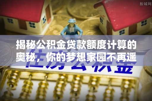 英吉沙揭秘公积金贷款额度计算的奥秘，你的梦想家园不再遥不可及