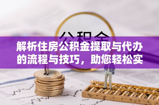 英吉沙解析住房公积金提取与代办的流程与技巧，助您轻松实现资金流动