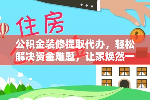 英吉沙公积金装修提取代办，轻松解决资金难题，让家焕然一新