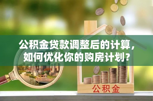 英吉沙公积金贷款调整后的计算，如何优化你的购房计划？