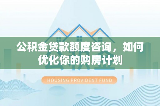 英吉沙公积金贷款额度咨询，如何优化你的购房计划