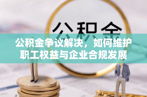 英吉沙公积金争议解决，如何维护职工权益与企业合规发展