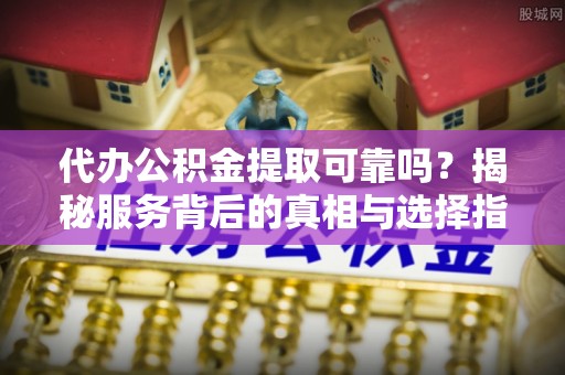 英吉沙代办公积金提取可靠吗？揭秘服务背后的真相与选择指南