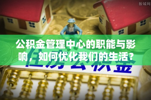 英吉沙公积金管理中心的职能与影响，如何优化我们的生活？