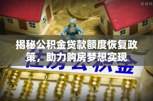 英吉沙揭秘公积金贷款额度恢复政策，助力购房梦想实现
