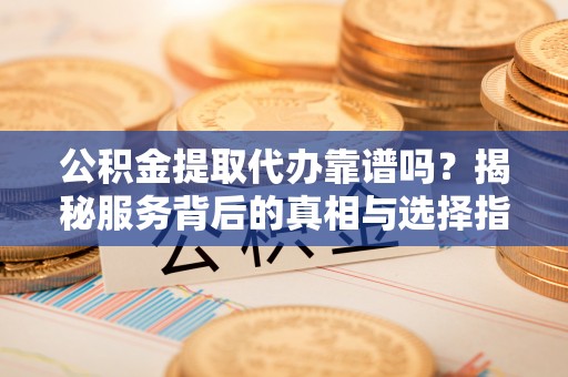 英吉沙公积金提取代办靠谱吗？揭秘服务背后的真相与选择指南