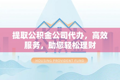 英吉沙提取公积金公司代办，高效服务，助您轻松理财