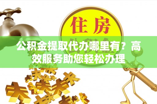 英吉沙公积金提取代办哪里有？高效服务助您轻松办理