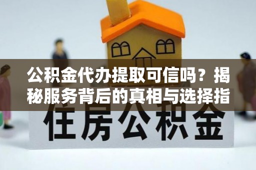 英吉沙公积金代办提取可信吗？揭秘服务背后的真相与选择指南