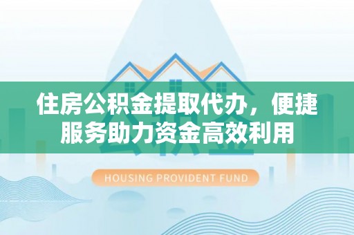 英吉沙住房公积金提取代办，便捷服务助力资金高效利用