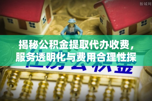 英吉沙揭秘公积金提取代办收费，服务透明化与费用合理性探讨