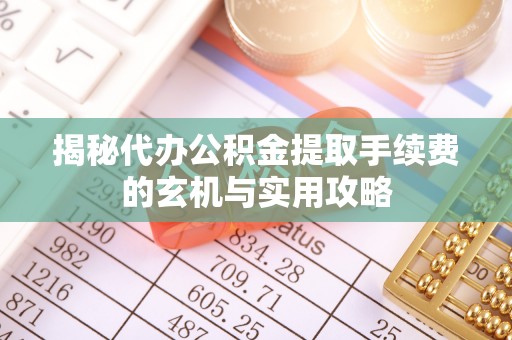 英吉沙揭秘代办公积金提取手续费的玄机与实用攻略