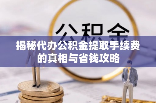 英吉沙揭秘代办公积金提取手续费的真相与省钱攻略
