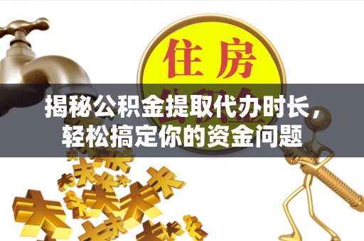 英吉沙揭秘公积金提取代办时长，轻松搞定你的资金问题