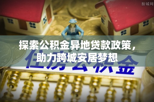 英吉沙探索公积金异地贷款政策，助力跨城安居梦想