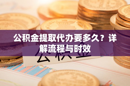 英吉沙公积金提取代办要多久？详解流程与时效