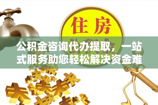英吉沙公积金咨询代办提取，一站式服务助您轻松解决资金难题