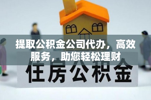 英吉沙提取公积金公司代办，高效服务，助您轻松理财