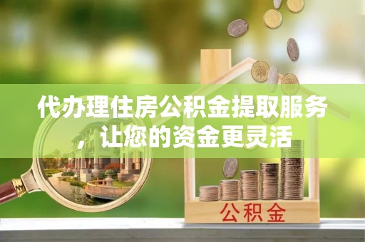 英吉沙代办理住房公积金提取服务，让您的资金更灵活