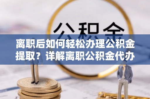 英吉沙离职后如何轻松办理公积金提取？详解离职公积金代办提取流程