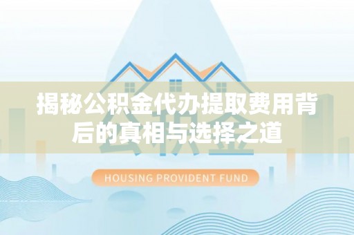 英吉沙揭秘公积金代办提取费用背后的真相与选择之道