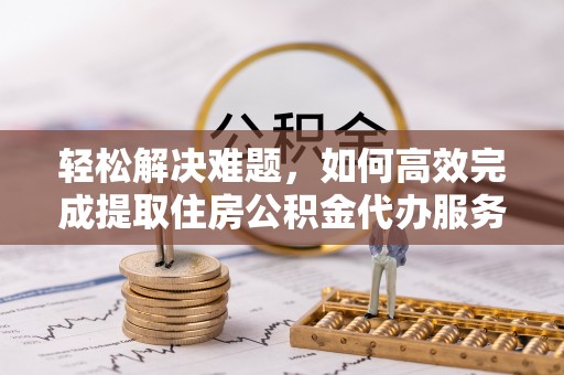 英吉沙轻松解决难题，如何高效完成提取住房公积金代办服务