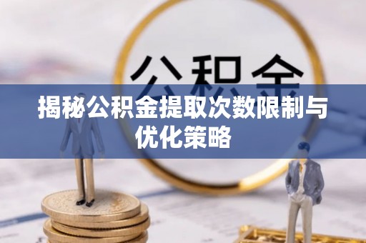 英吉沙揭秘公积金提取次数限制与优化策略