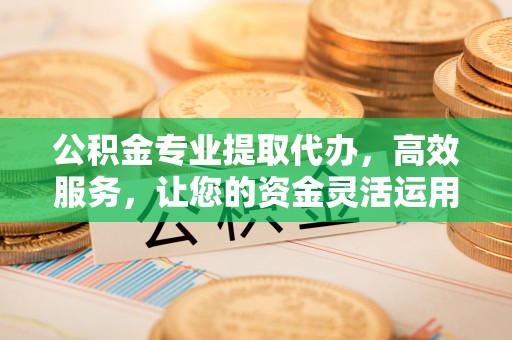 英吉沙公积金专业提取代办，高效服务，让您的资金灵活运用
