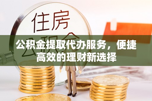 英吉沙公积金提取代办服务，便捷高效的理财新选择