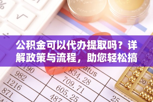 英吉沙公积金可以代办提取吗？详解政策与流程，助您轻松搞定！