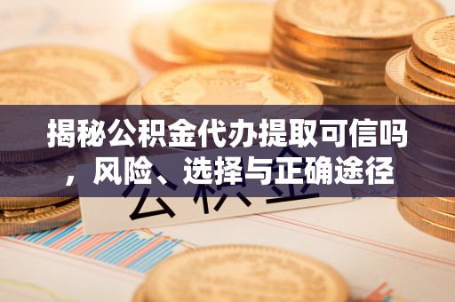 英吉沙揭秘公积金代办提取可信吗，风险、选择与正确途径