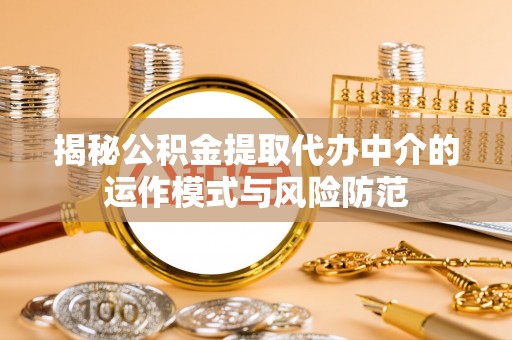 英吉沙揭秘公积金提取代办中介的运作模式与风险防范