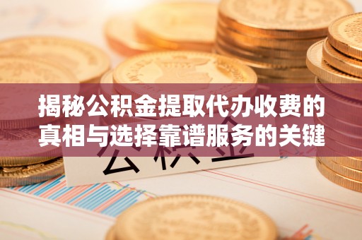 英吉沙揭秘公积金提取代办收费的真相与选择靠谱服务的关键
