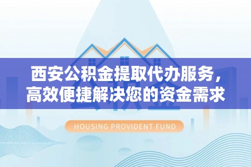 英吉沙西安公积金提取代办服务，高效便捷解决您的资金需求