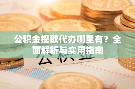 英吉沙公积金提取代办哪里有？全面解析与实用指南
