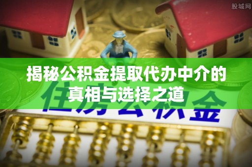 英吉沙揭秘公积金提取代办中介的真相与选择之道
