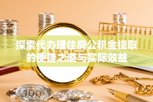 英吉沙探索代办理住房公积金提取的便捷之道与实际效益